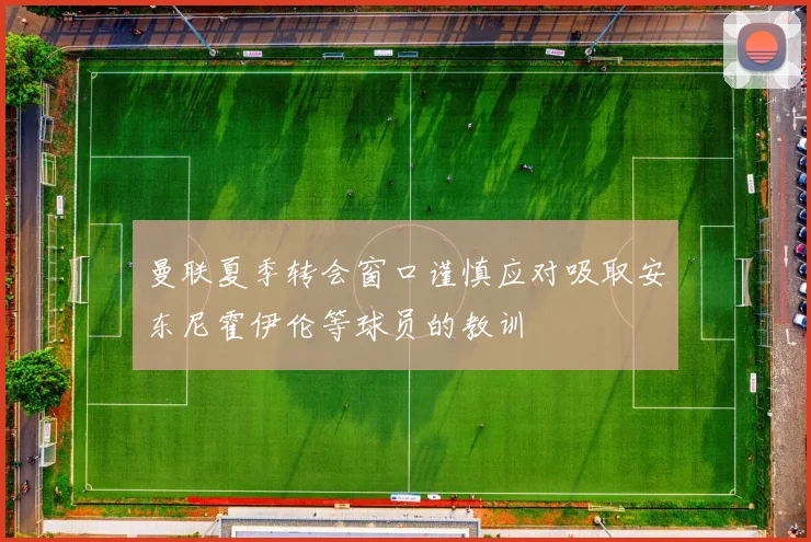 曼联夏季转会窗口谨慎应对吸取安东尼霍伊伦等球员的教训