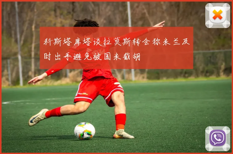 科斯塔库塔谈拉莫斯转会称米兰及时出手避免被国米截胡