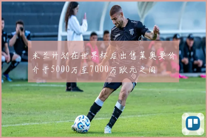 米兰计划在世界杯后出售莱奥要价介于5000万至7000万欧元之间