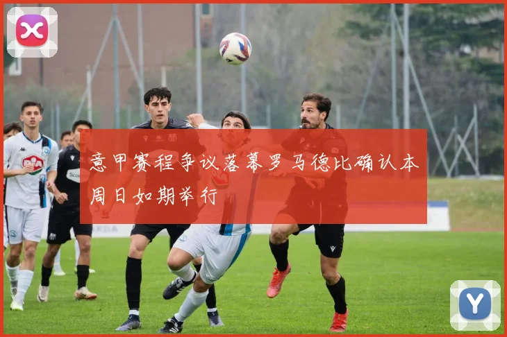 意甲赛程争议落幕罗马德比确认本周日如期举行