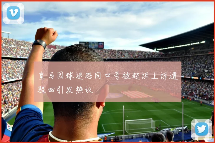 皇马因球迷恐同口号被起诉上诉遭驳回引发热议