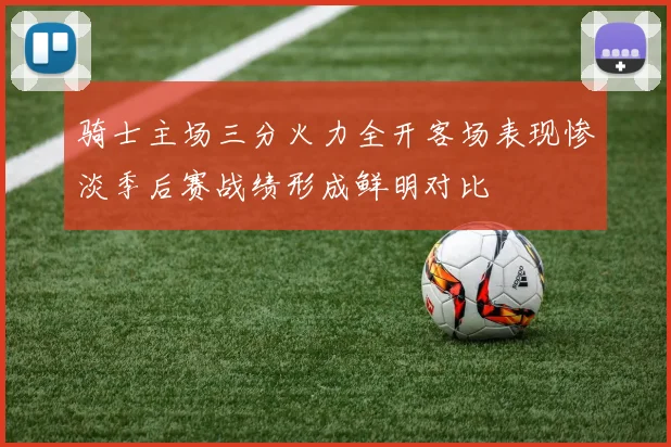 骑士主场三分火力全开客场表现惨淡季后赛战绩形成鲜明对比