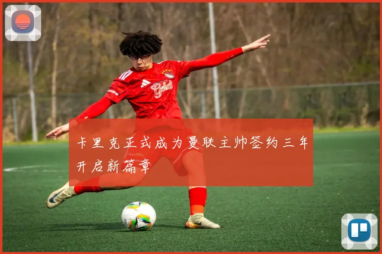 卡里克正式成为曼联主帅签约三年开启新篇章