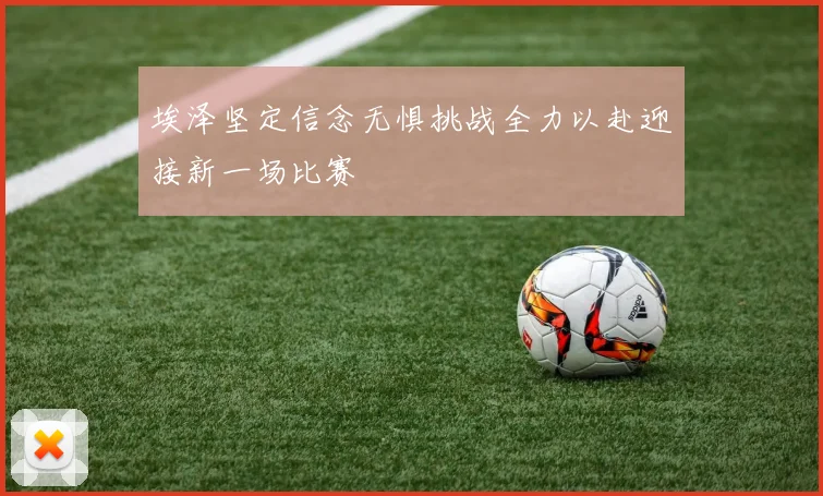 埃泽坚定信念无惧挑战全力以赴迎接新一场比赛