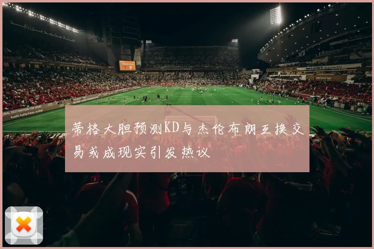 蒂格大胆预测KD与杰伦布朗互换交易或成现实引发热议