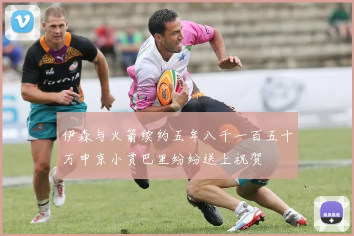 伊森与火箭续约五年八千一百五十万申京小贾巴里纷纷送上祝贺