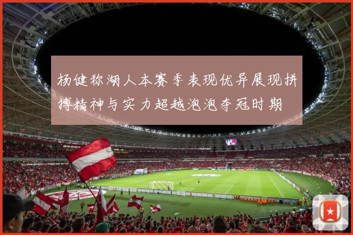 杨健称湖人本赛季表现优异展现拼搏精神与实力超越泡泡夺冠时期