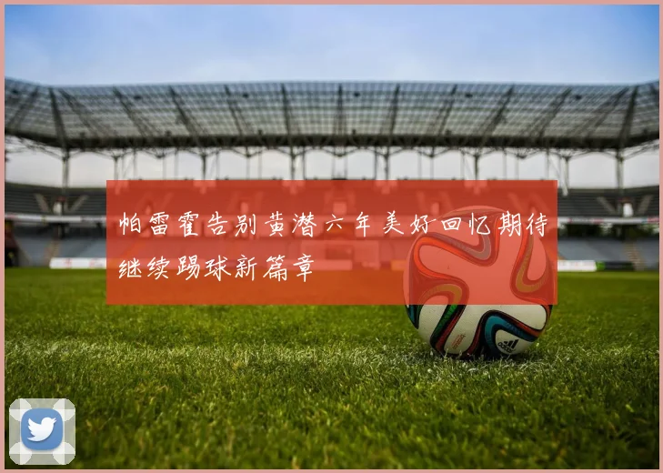 帕雷霍告别黄潜六年美好回忆期待继续踢球新篇章