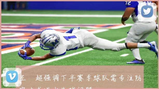 王燊超强调下半赛季球队需专注防守力求减少失球问题