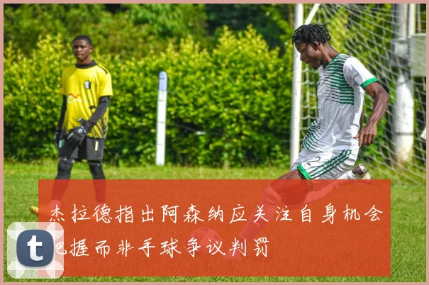 杰拉德指出阿森纳应关注自身机会把握而非手球争议判罚