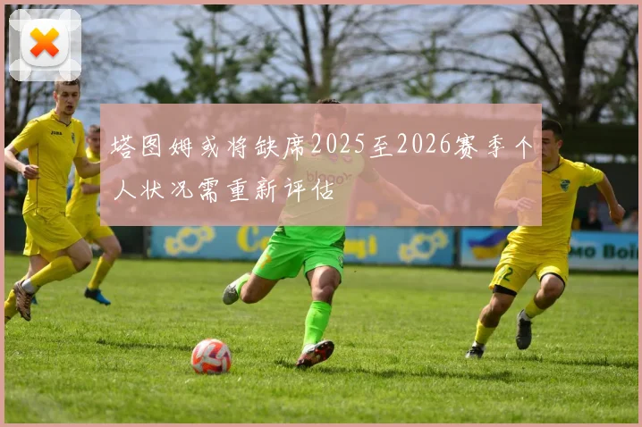 塔图姆或将缺席2025至2026赛季个人状况需重新评估