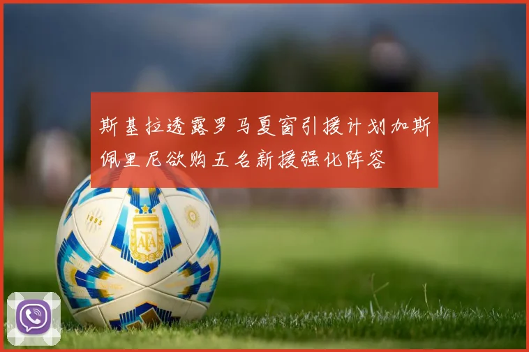 斯基拉透露罗马夏窗引援计划加斯佩里尼欲购五名新援强化阵容