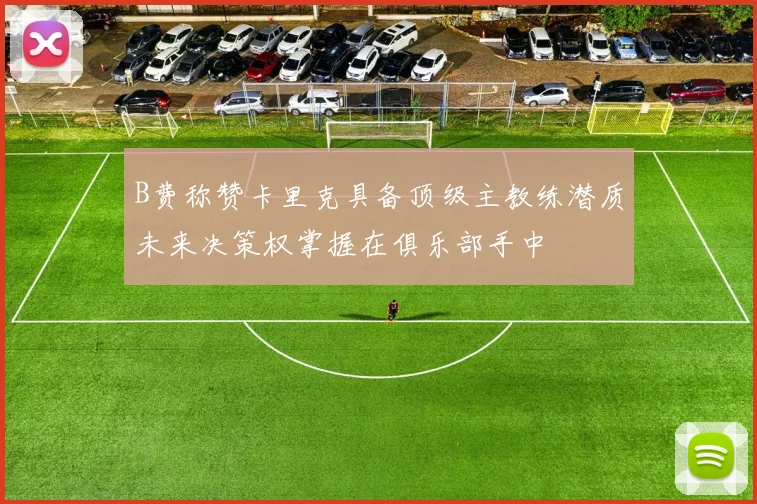 B费称赞卡里克具备顶级主教练潜质未来决策权掌握在俱乐部手中