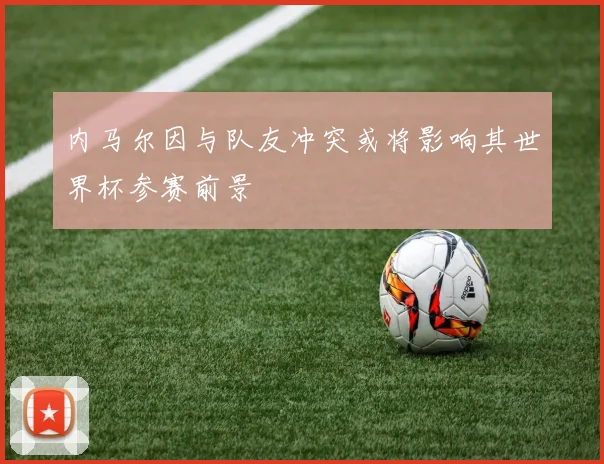 内马尔因与队友冲突或将影响其世界杯参赛前景